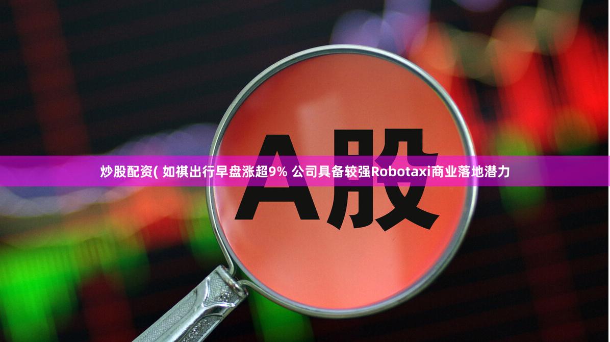 炒股配资( 如祺出行早盘涨超9% 公司具备较强Robotaxi商业落地潜力