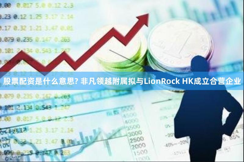 股票配资是什么意思? 非凡领越附属拟与LionRock HK成立合营企业