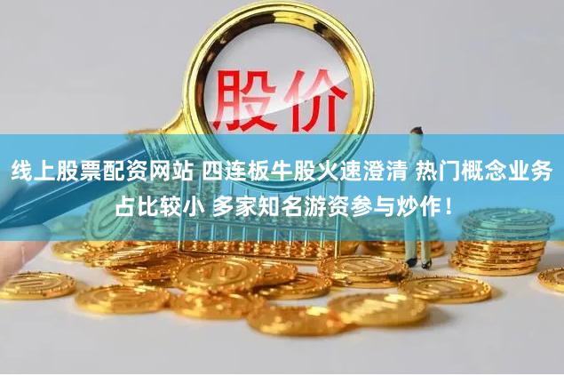 线上股票配资网站 四连板牛股火速澄清 热门概念业务占比较小 多家知名游资参与炒作！