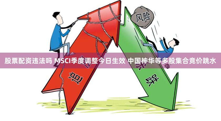 股票配资违法吗 MSCI季度调整今日生效 中国神华等多股集合竞价跳水