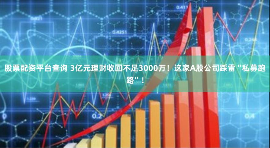 股票配资平台查询 3亿元理财收回不足3000万！这家A股公司踩雷“私募跑路”！