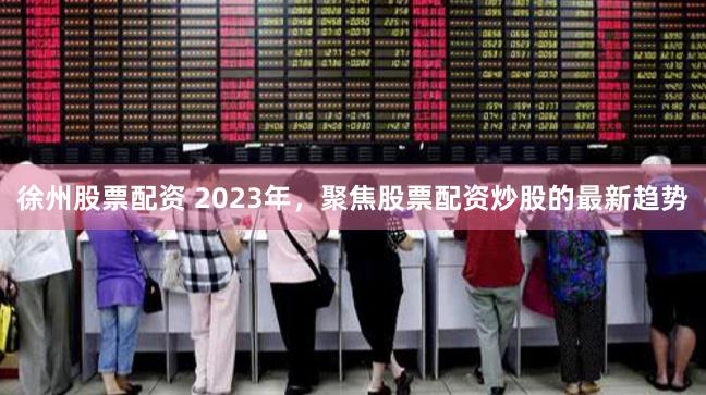 徐州股票配资 2023年，聚焦股票配资炒股的最新趋势