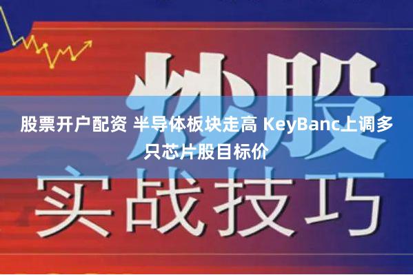 股票开户配资 半导体板块走高 KeyBanc上调多只芯片股目标价