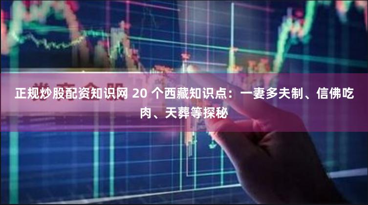 正规炒股配资知识网 20 个西藏知识点：一妻多夫制、信佛吃肉、天葬等探秘