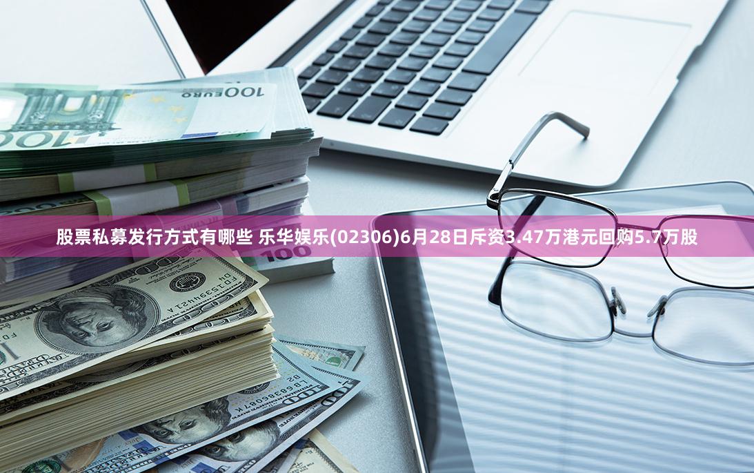 股票私募发行方式有哪些 乐华娱乐(02306)6月28日斥资3.47万港元回购5.7万股