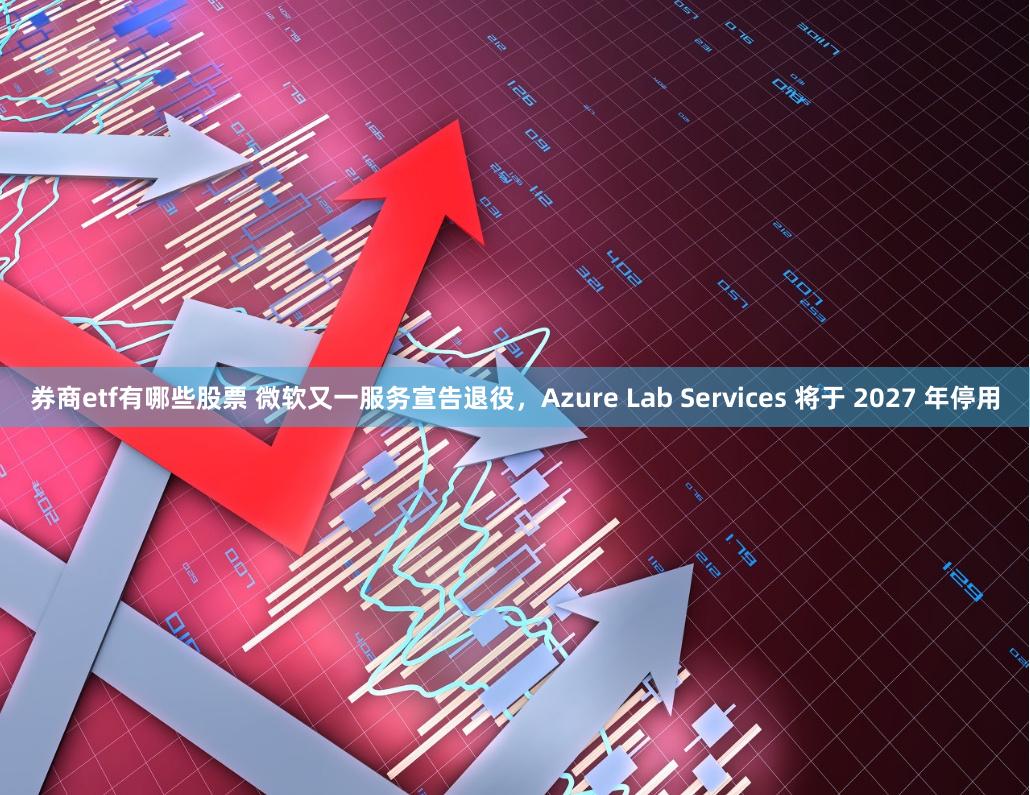 券商etf有哪些股票 微软又一服务宣告退役，Azure Lab Services 将于 2027 年停用