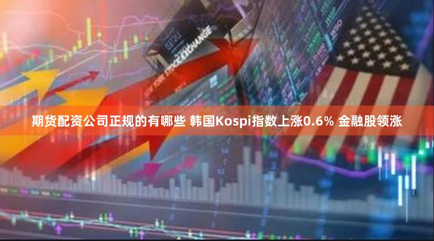 期货配资公司正规的有哪些 韩国Kospi指数上涨0.6% 金融股领涨