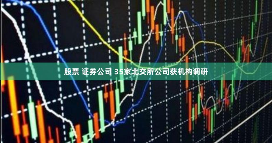 股票 证券公司 35家北交所公司获机构调研