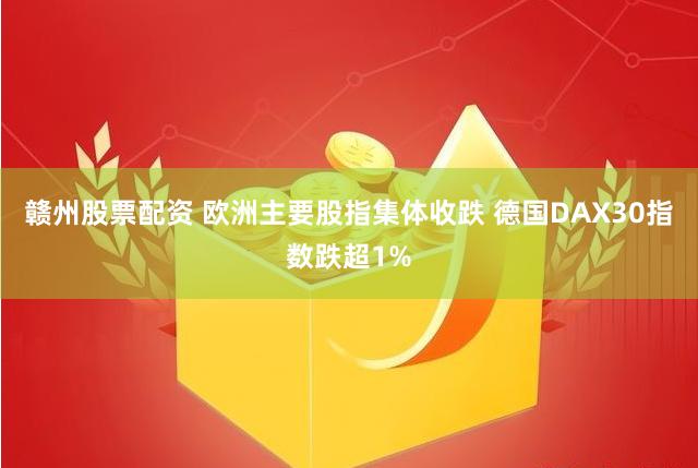 赣州股票配资 欧洲主要股指集体收跌 德国DAX30指数跌超1%