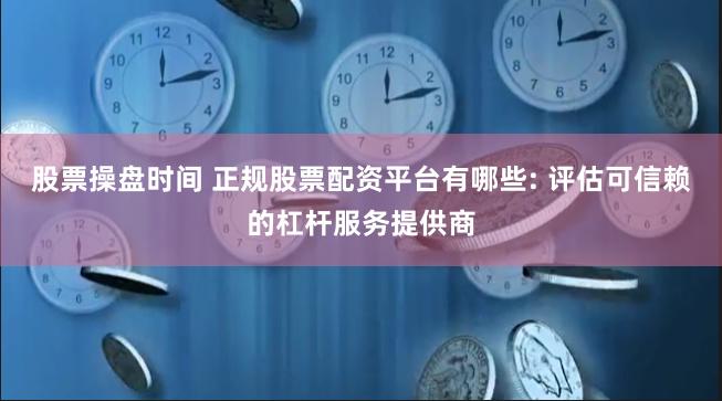 股票操盘时间 正规股票配资平台有哪些: 评估可信赖的杠杆服务提供商