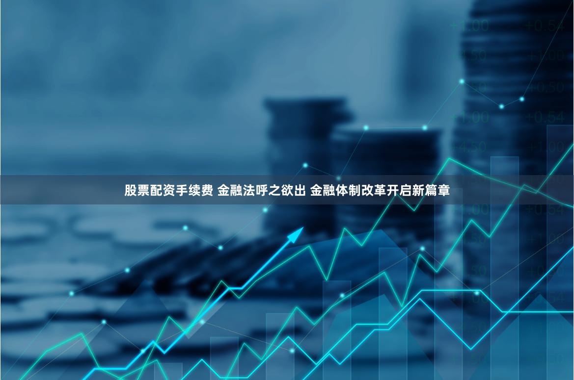 股票配资手续费 金融法呼之欲出 金融体制改革开启新篇章