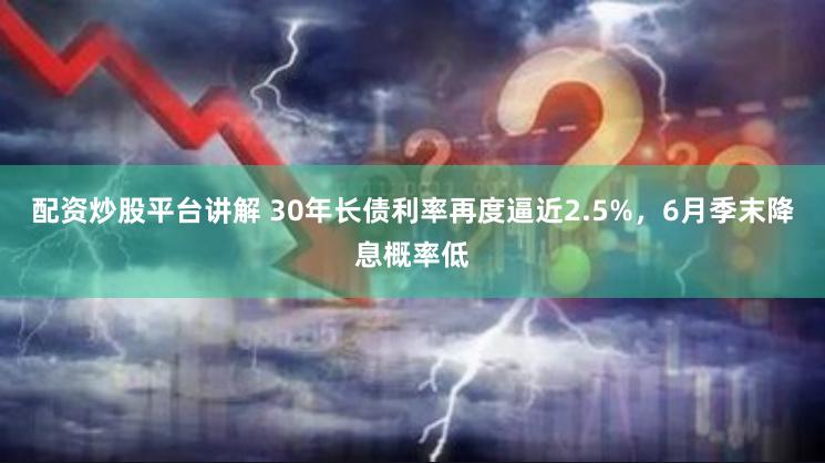 配资炒股平台讲解 30年长债利率再度逼近2.5%，6月季末降息概率低