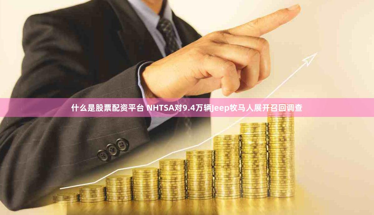 什么是股票配资平台 NHTSA对9.4万辆Jeep牧马人展开召回调查