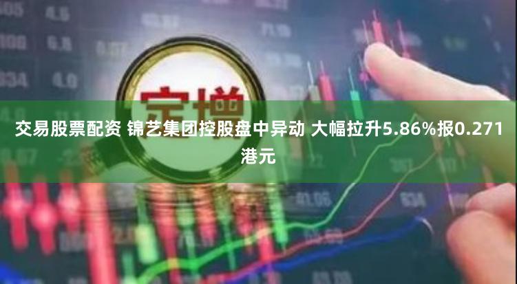 交易股票配资 锦艺集团控股盘中异动 大幅拉升5.86%报0.271港元