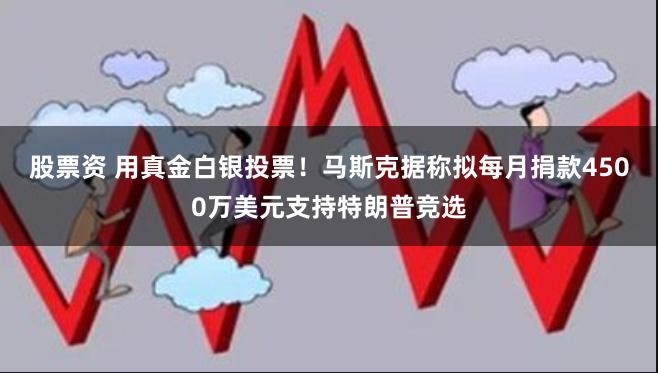 股票资 用真金白银投票！马斯克据称拟每月捐款4500万美元支持特朗普竞选