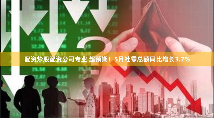 配资炒股配资公司专业 超预期！5月社零总额同比增长3.7%