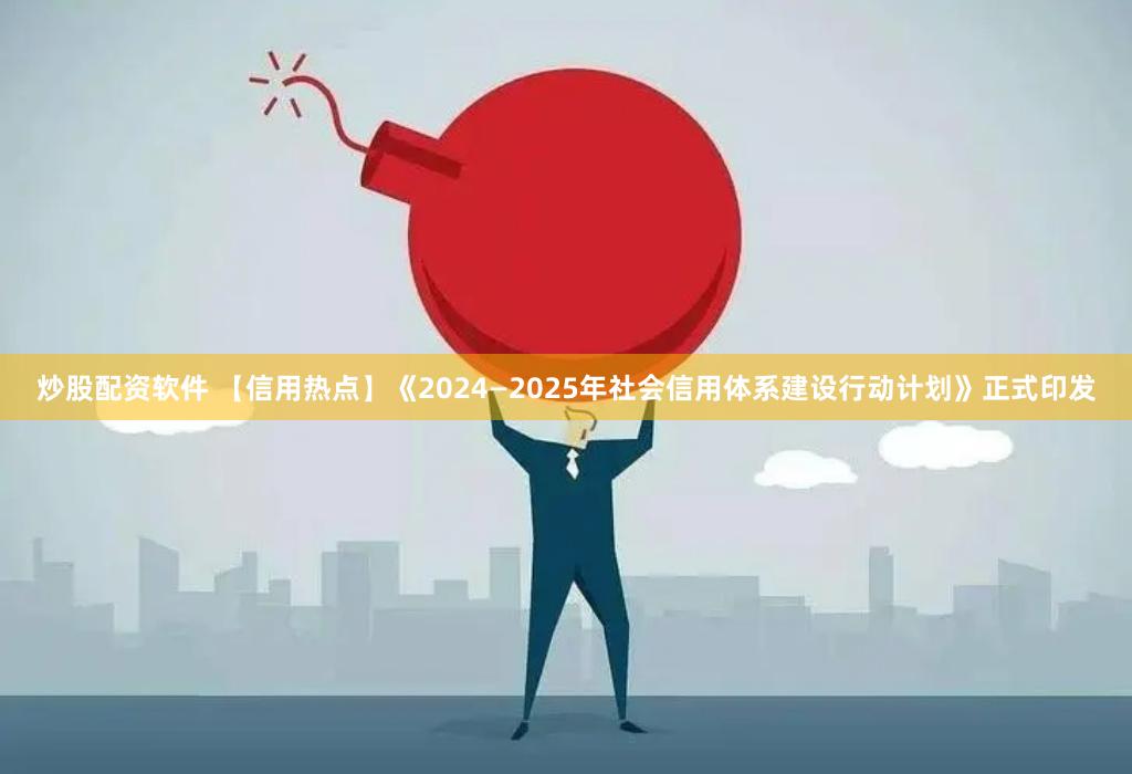 炒股配资软件 【信用热点】《2024—2025年社会信用体系建设行动计划》正式印发