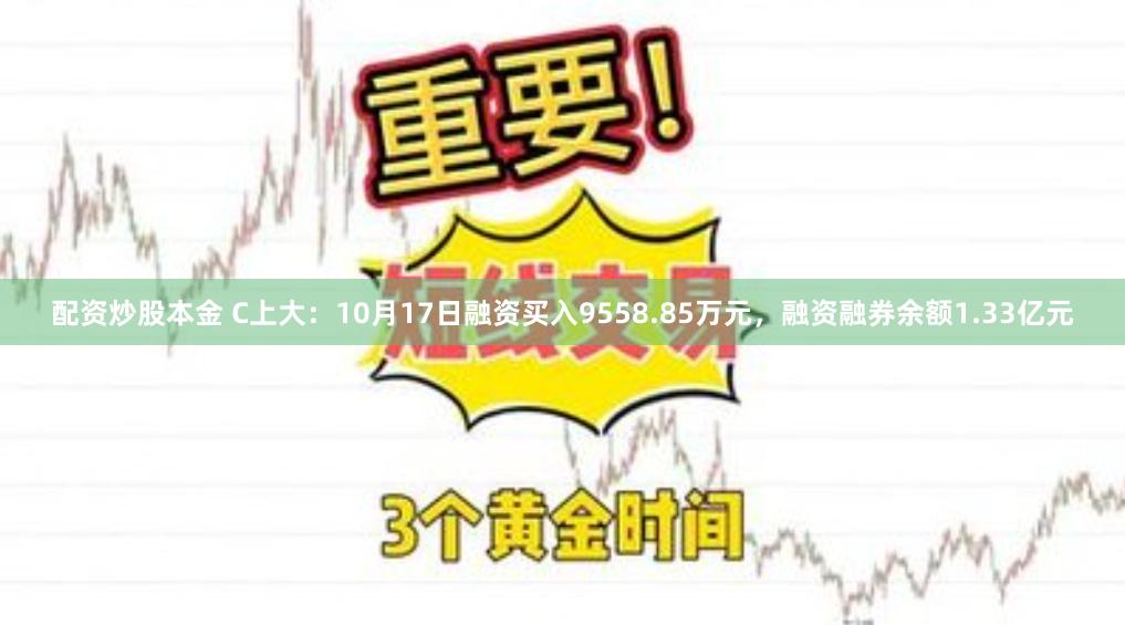 配资炒股本金 C上大：10月17日融资买入9558.85万元，融资融券余额1.33亿元