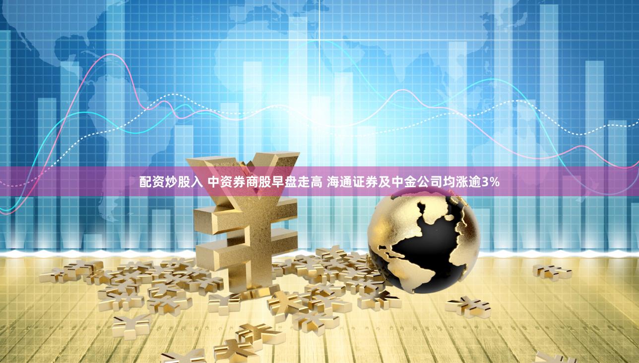 配资炒股入 中资券商股早盘走高 海通证券及中金公司均涨逾3%