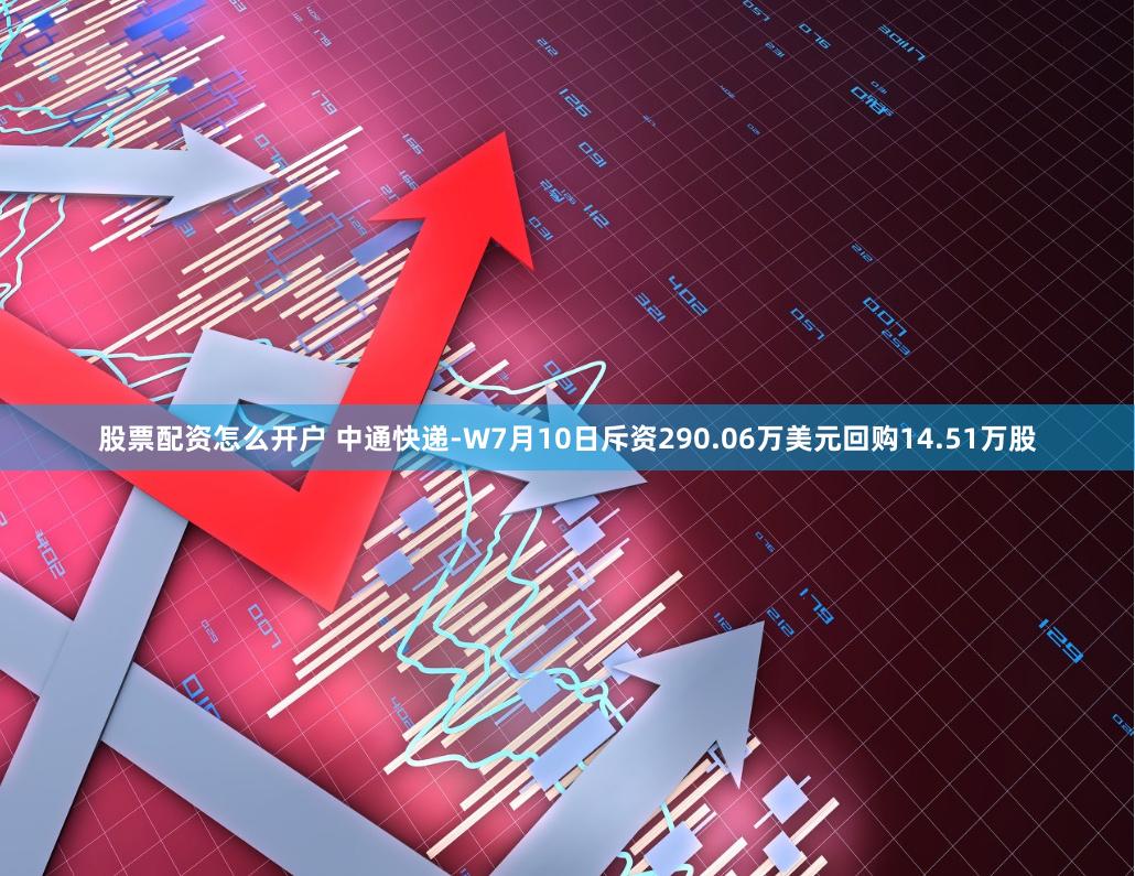 股票配资怎么开户 中通快递-W7月10日斥资290.06万美元回购14.51万股