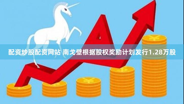 配资炒股配资网站 南戈壁根据股权奖励计划发行1.28万股