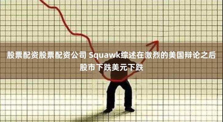 股票配资股票配资公司 Squawk综述在激烈的美国辩论之后股市下跌美元下跌