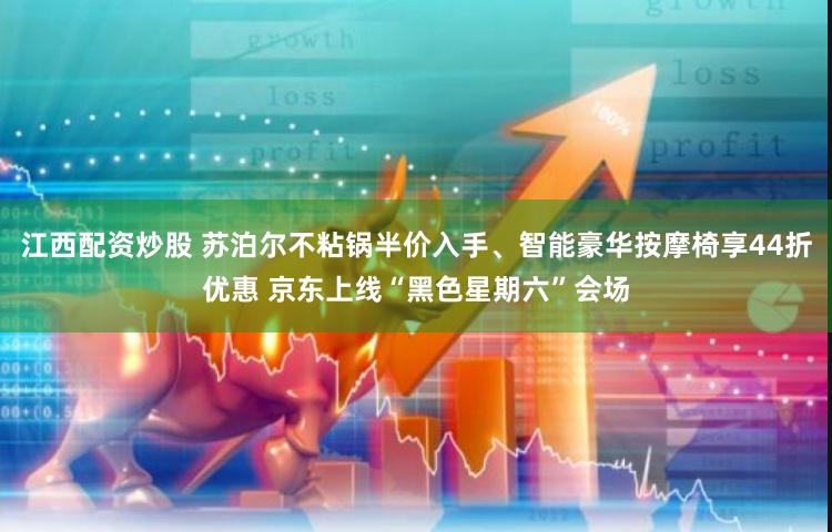 江西配资炒股 苏泊尔不粘锅半价入手、智能豪华按摩椅享44折优惠 京东上线“黑色星期六”会场