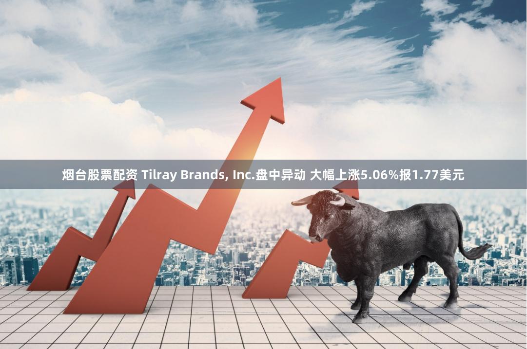 烟台股票配资 Tilray Brands, Inc.盘中异动 大幅上涨5.06%报1.77美元