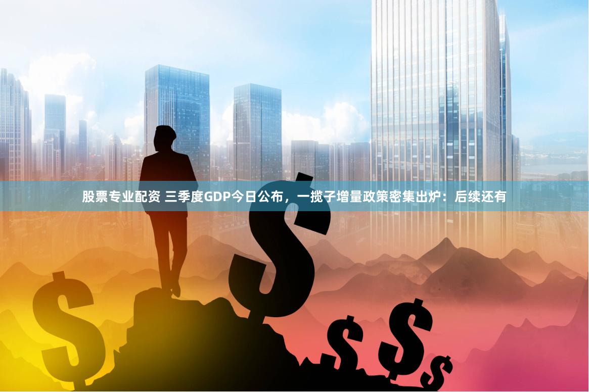 股票专业配资 三季度GDP今日公布，一揽子增量政策密集出炉：后续还有