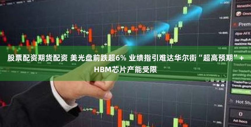 股票配资期货配资 美光盘前跌超6% 业绩指引难达华尔街“超高预期”+HBM芯片产能受限