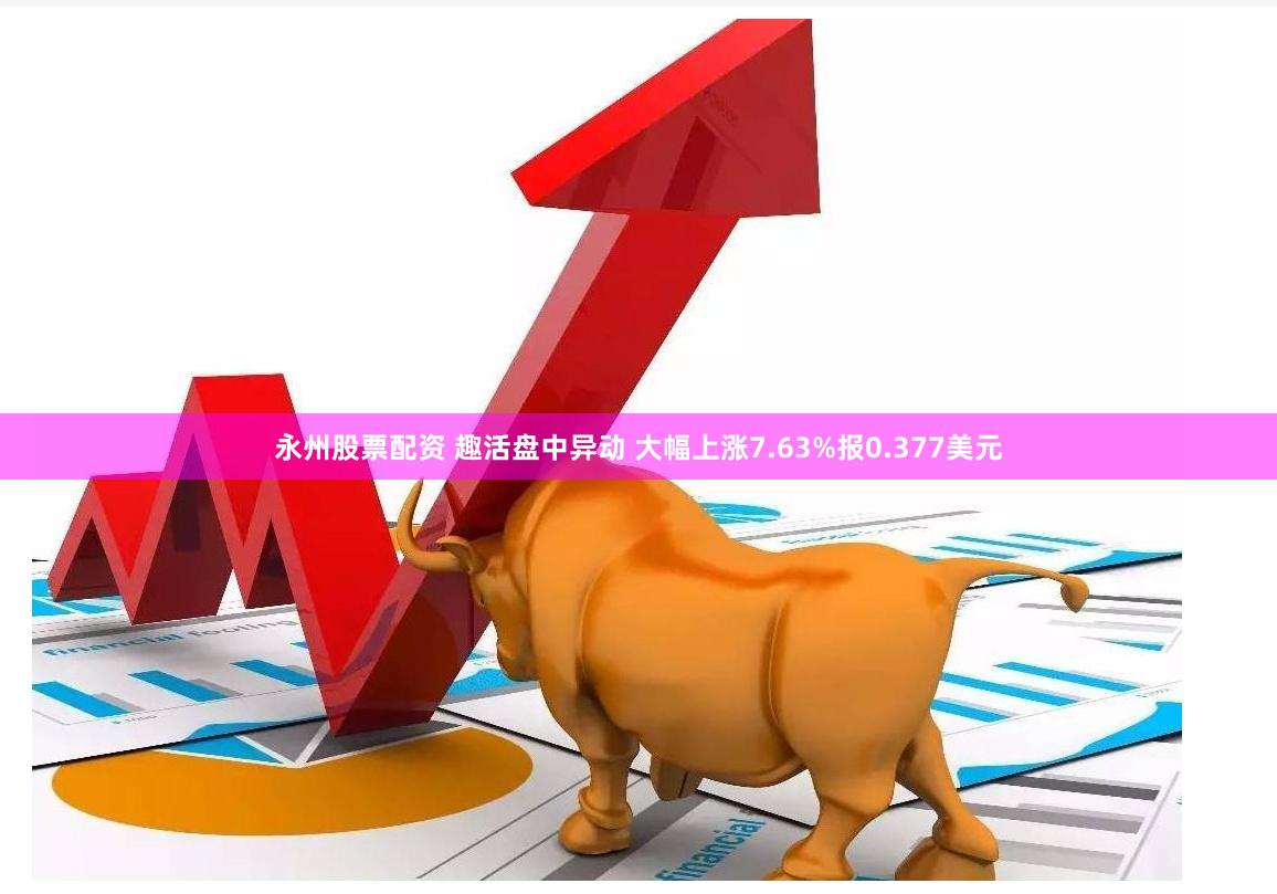 永州股票配资 趣活盘中异动 大幅上涨7.63%报0.377美元