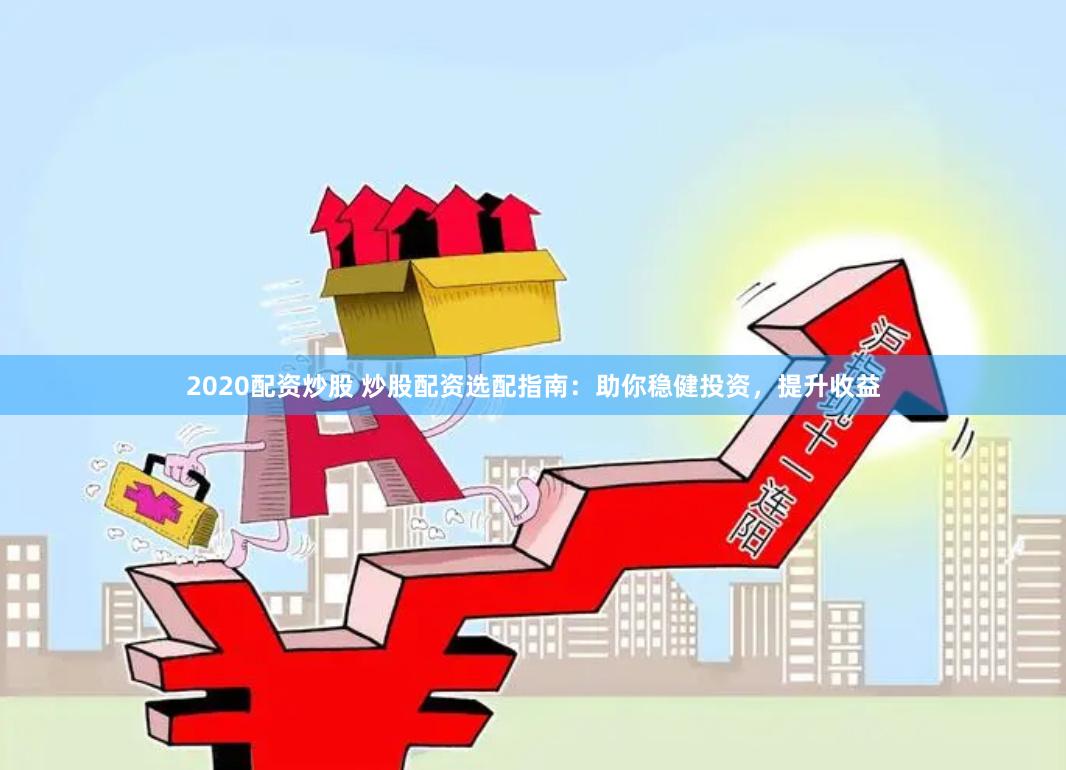 2020配资炒股 炒股配资选配指南：助你稳健投资，提升收益