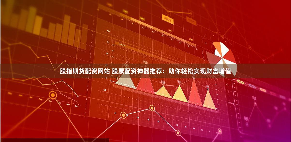 股指期货配资网站 股票配资神器推荐：助你轻松实现财富增值