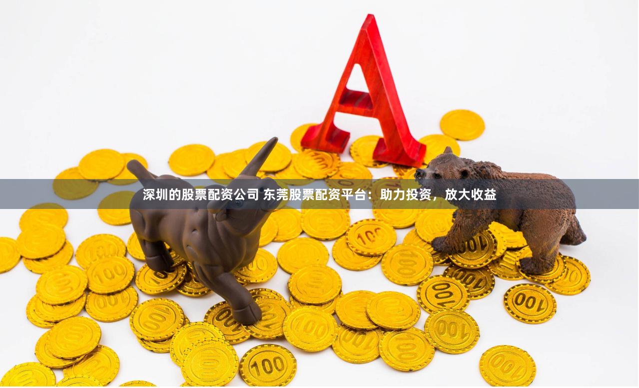 深圳的股票配资公司 东莞股票配资平台：助力投资，放大收益