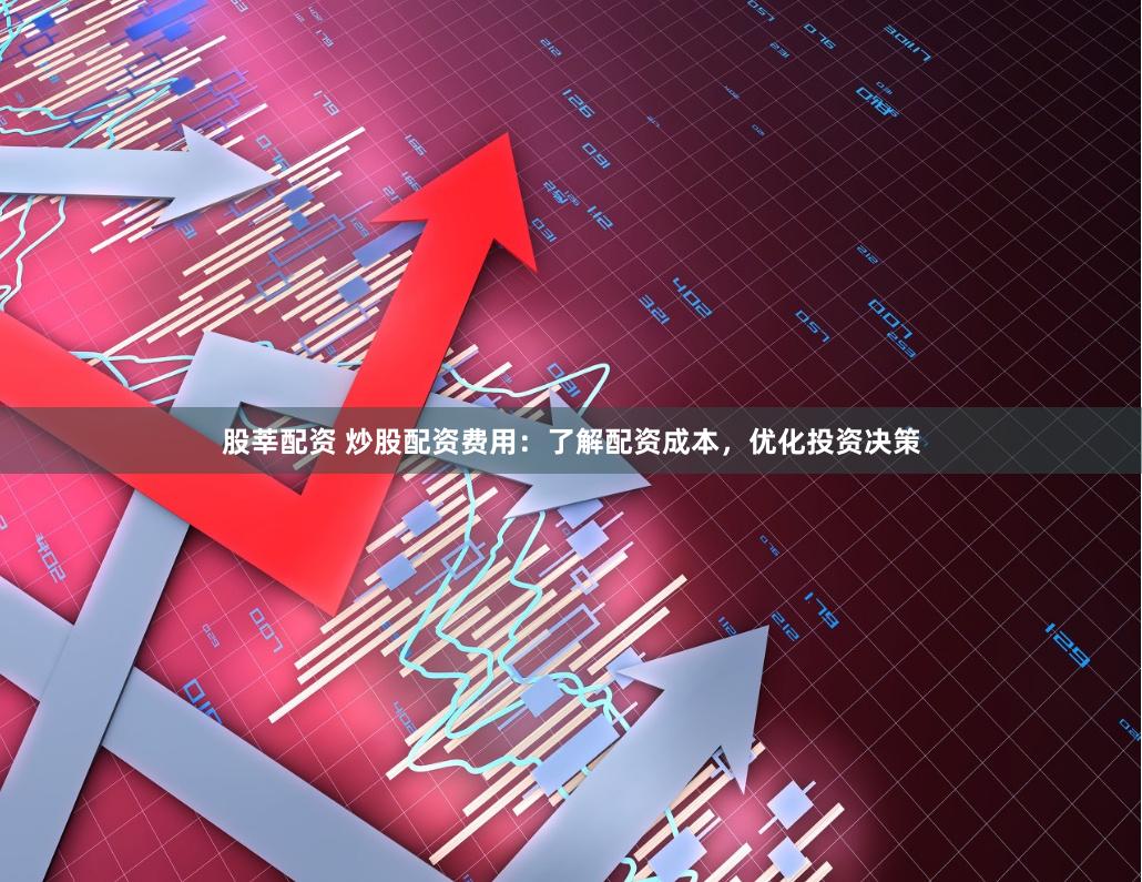 股莘配资 炒股配资费用：了解配资成本，优化投资决策