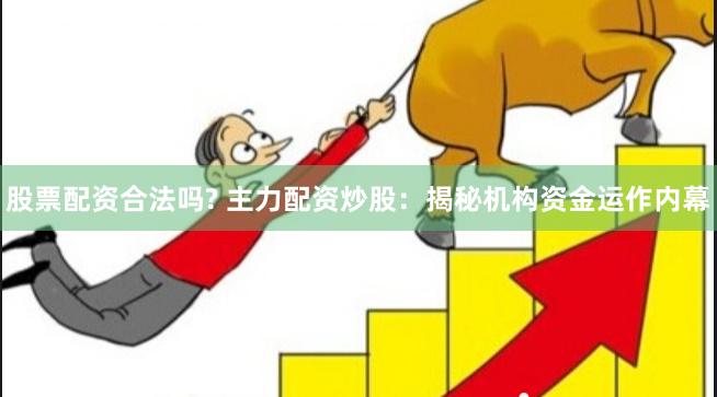 股票配资合法吗? 主力配资炒股：揭秘机构资金运作内幕