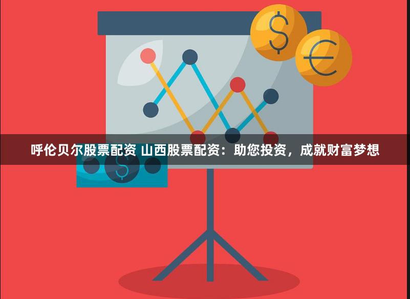 呼伦贝尔股票配资 山西股票配资：助您投资，成就财富梦想