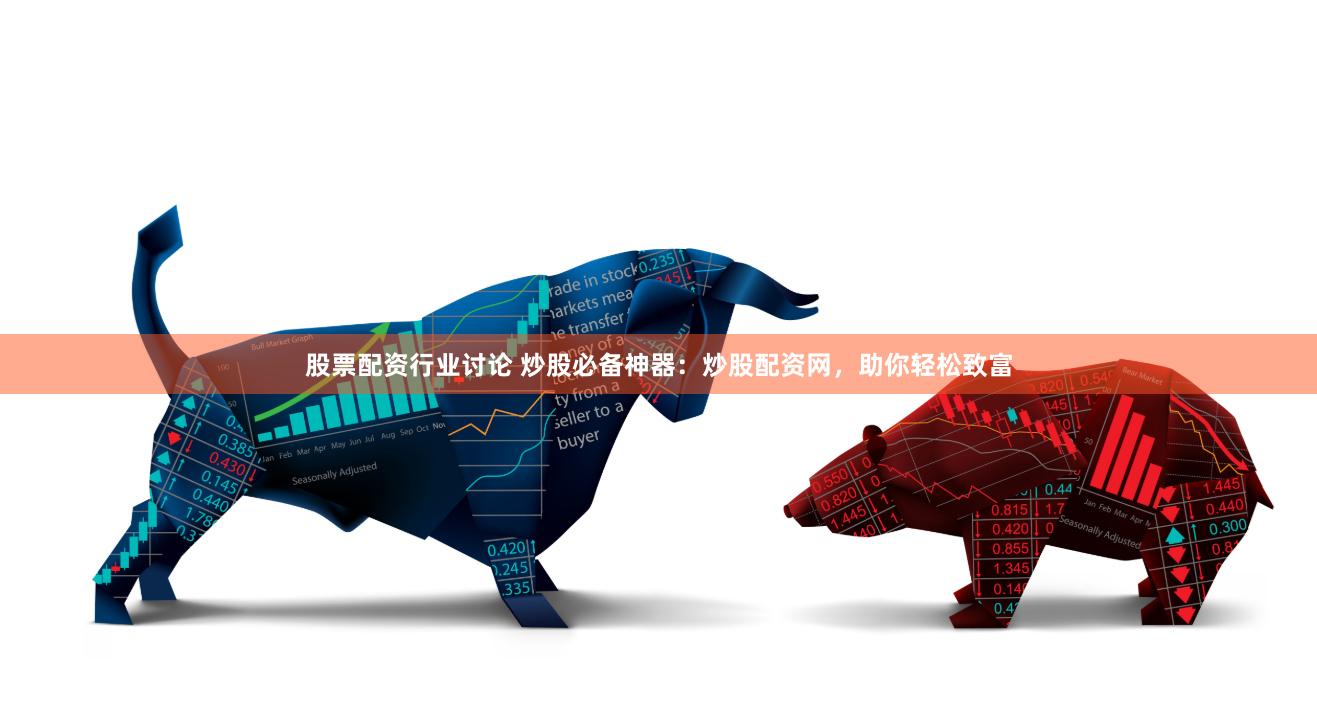 股票配资行业讨论 炒股必备神器：炒股配资网，助你轻松致富