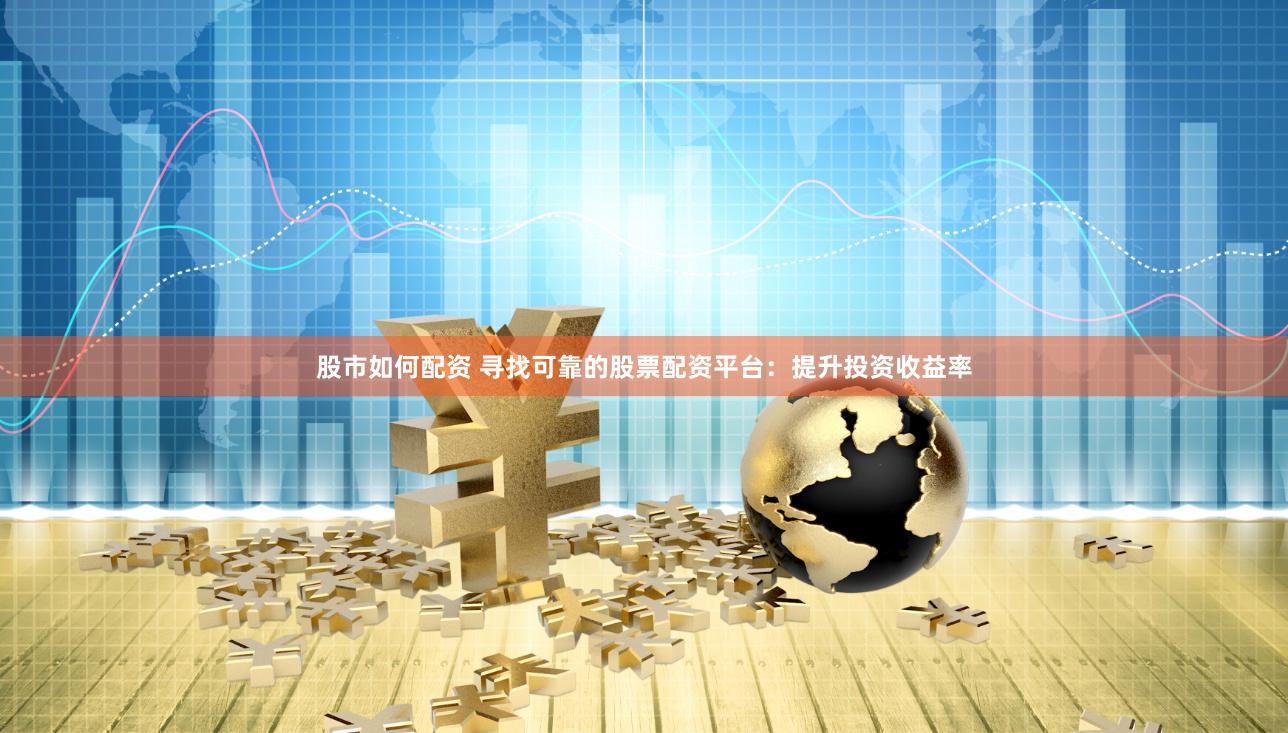股市如何配资 寻找可靠的股票配资平台：提升投资收益率
