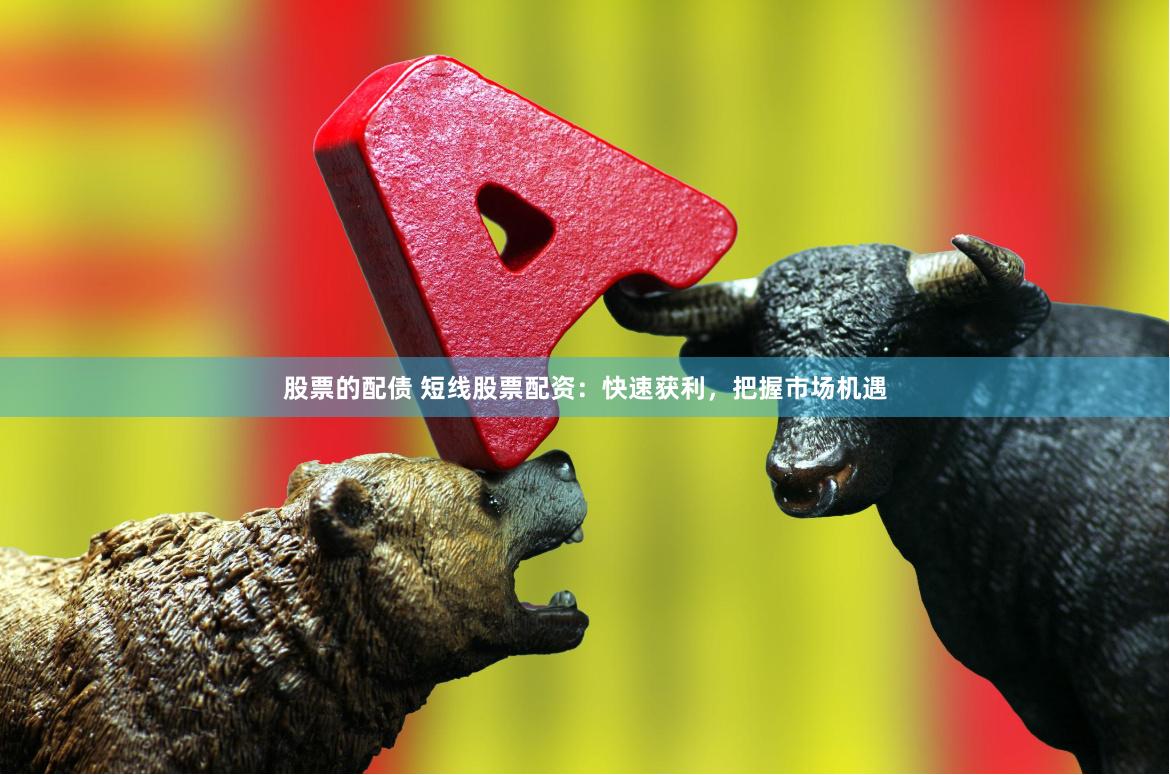 股票的配债 短线股票配资：快速获利，把握市场机遇