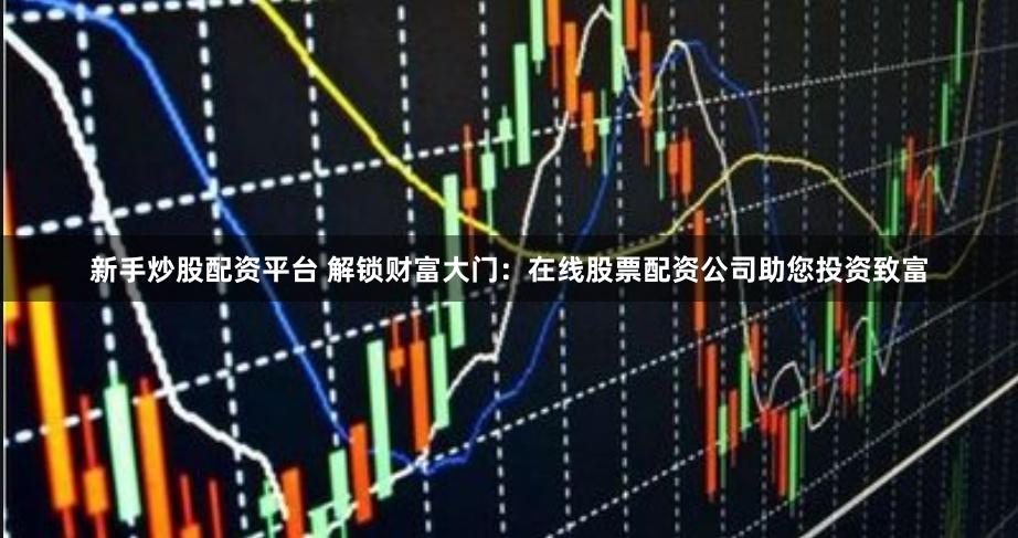 新手炒股配资平台 解锁财富大门：在线股票配资公司助您投资致富