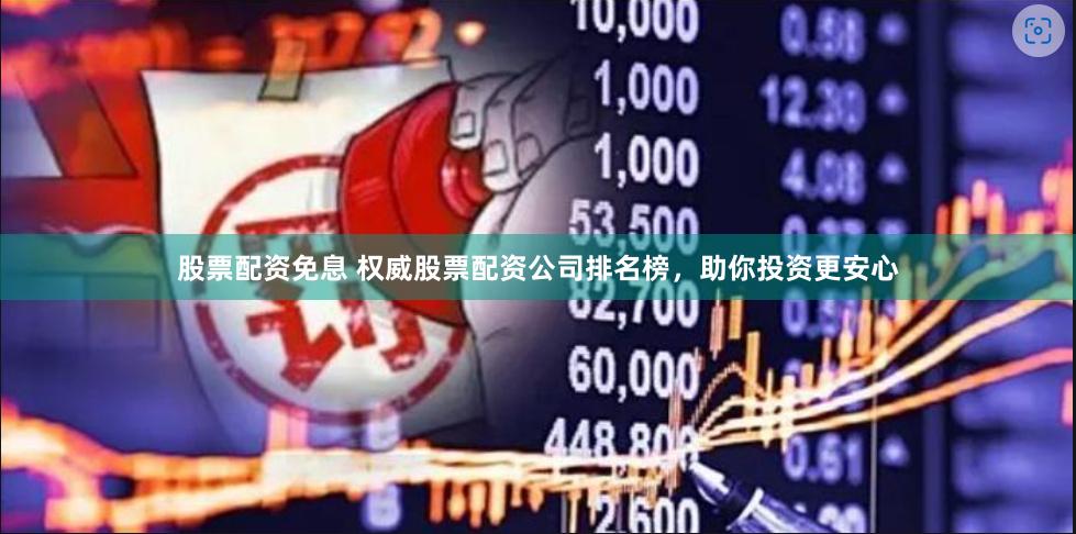 股票配资免息 权威股票配资公司排名榜，助你投资更安心