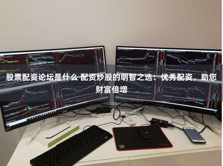 股票配资论坛是什么 配资炒股的明智之选：优秀配资，助您财富倍增