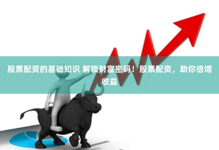 股票配资的基础知识 解锁财富密码！股票配资，助你倍增收益