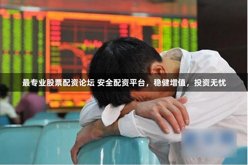 最专业股票配资论坛 安全配资平台，稳健增值，投资无忧