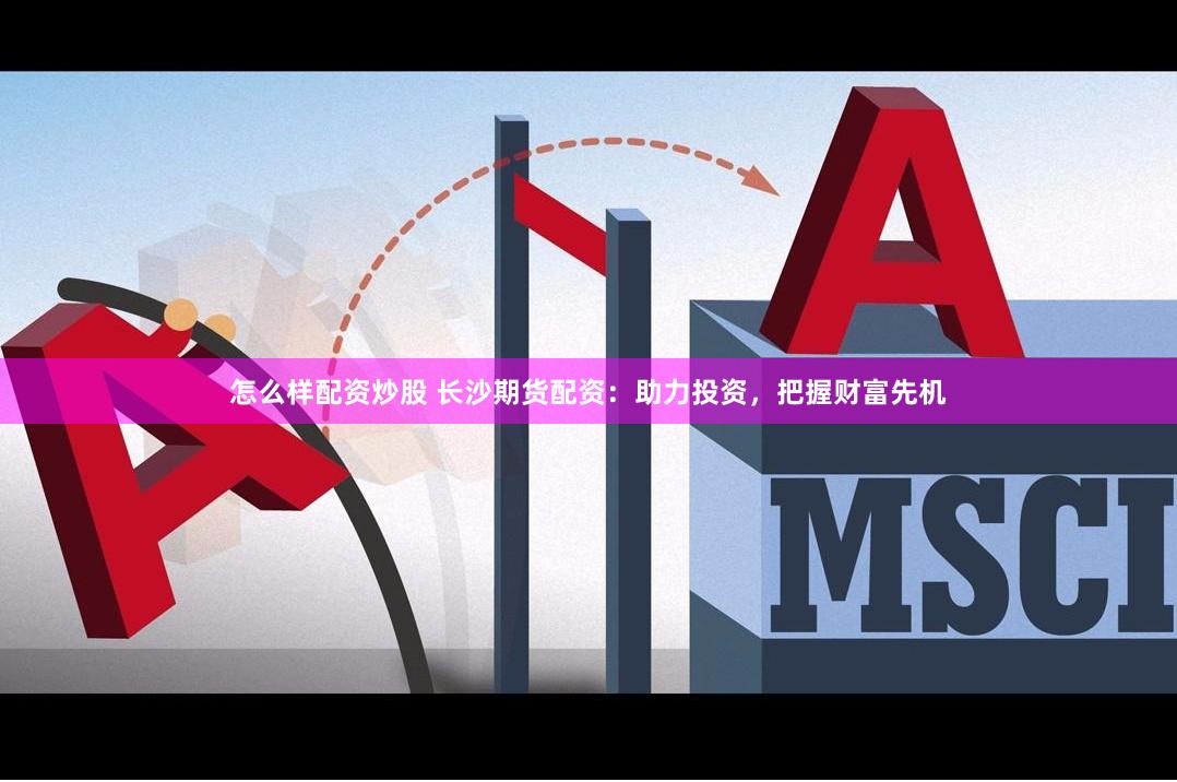 怎么样配资炒股 长沙期货配资：助力投资，把握财富先机