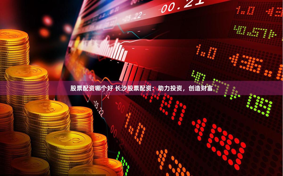 股票配资哪个好 长沙股票配资：助力投资，创造财富