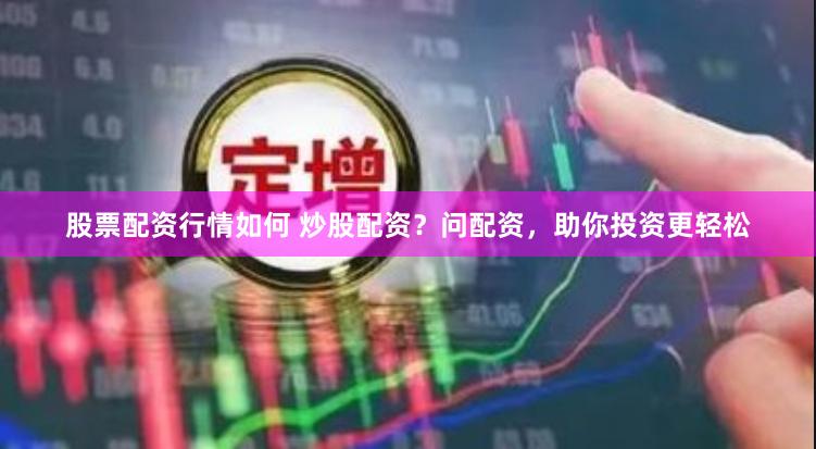 股票配资行情如何 炒股配资？问配资，助你投资更轻松