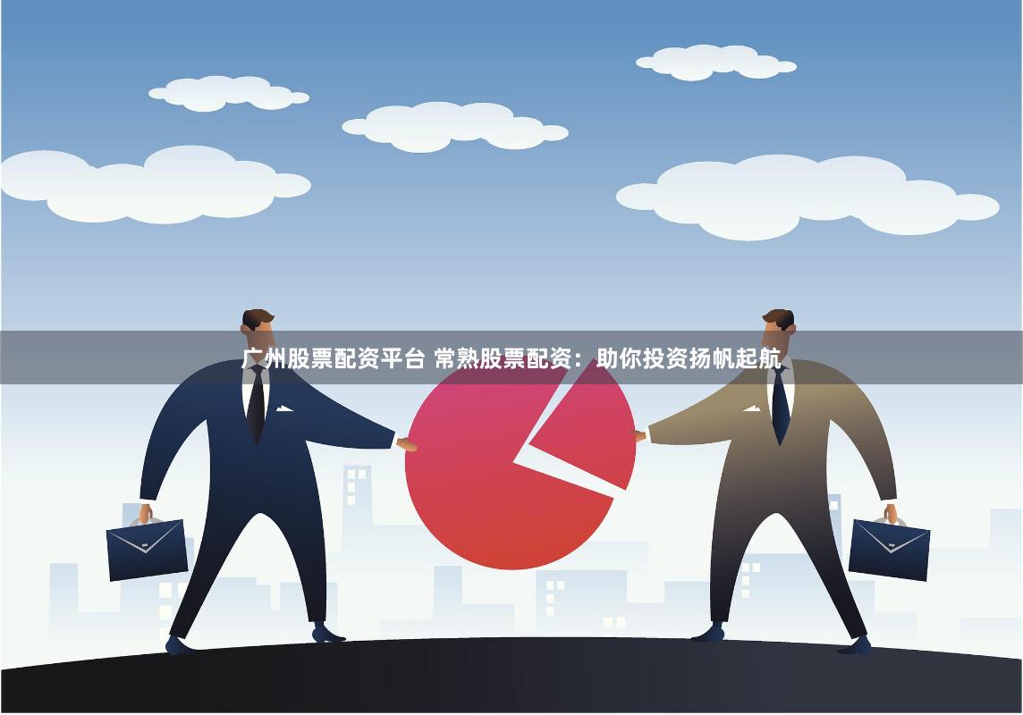 广州股票配资平台 常熟股票配资：助你投资扬帆起航