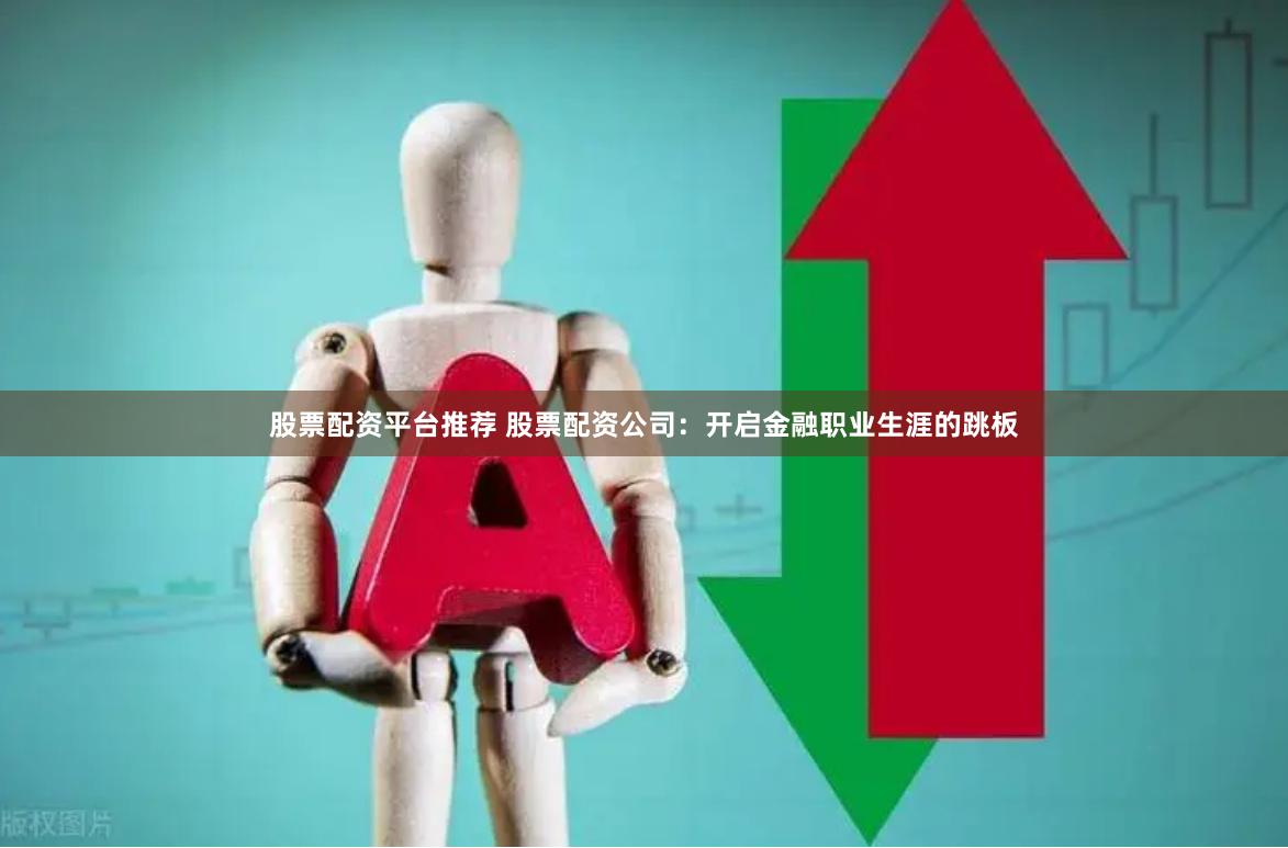 股票配资平台推荐 股票配资公司：开启金融职业生涯的跳板